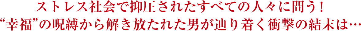 ストレス社会で抑圧されたすべての人々に問う！“幸福”の呪縛から解き放たれた男が辿り着く衝撃の結末は…